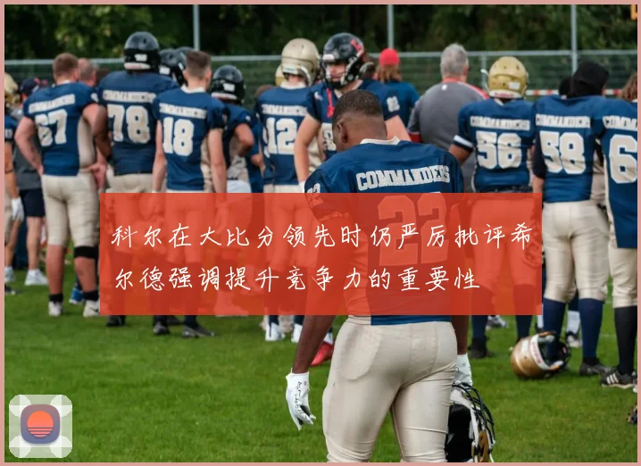 科尔在大比分领先时仍严厉批评希尔德强调提升竞争力的重要性