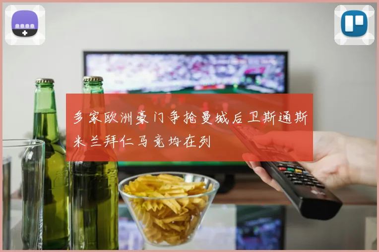 多家欧洲豪门争抢曼城后卫斯通斯米兰拜仁马竞均在列