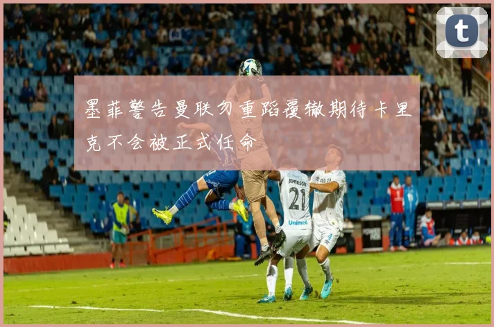 墨菲警告曼联勿重蹈覆辙期待卡里克不会被正式任命