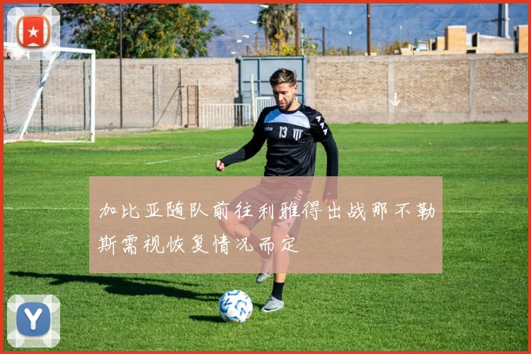 加比亚随队前往利雅得出战那不勒斯需视恢复情况而定