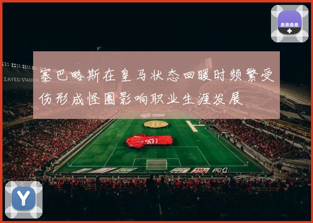 塞巴略斯在皇马状态回暖时频繁受伤形成怪圈影响职业生涯发展