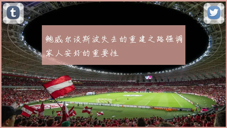 鲍威尔谈斯波失去的重建之路强调家人安好的重要性