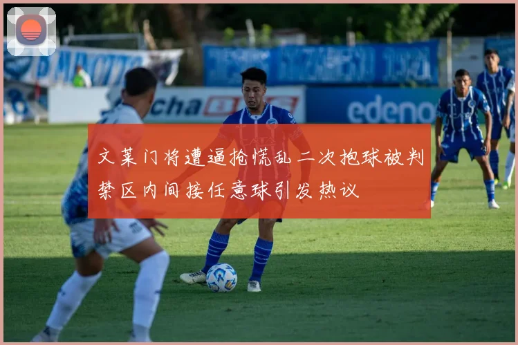 文莱门将遭逼抢慌乱二次抱球被判禁区内间接任意球引发热议