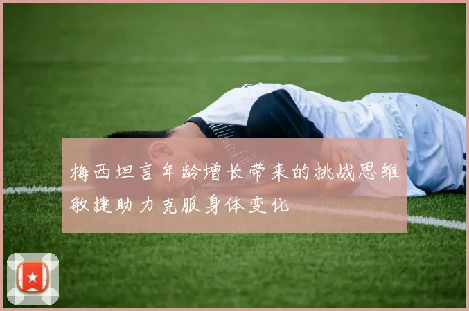 梅西坦言年龄增长带来的挑战思维敏捷助力克服身体变化