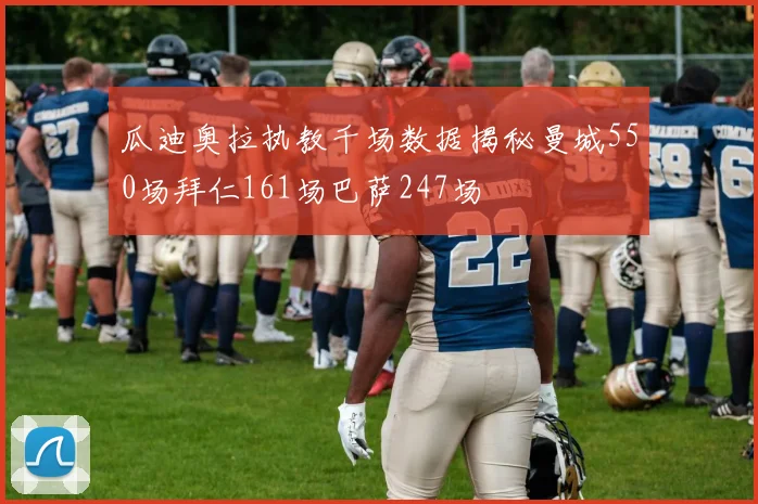 瓜迪奥拉执教千场数据揭秘曼城550场拜仁161场巴萨247场