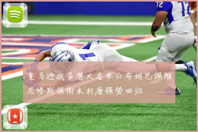 皇马迎战黄潜大名单公布姆巴佩维尼修斯领衔米利唐强势回归