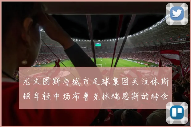 尤文图斯与城市足球集团关注休斯顿年轻中场布鲁克林瑞恩斯的转会动态