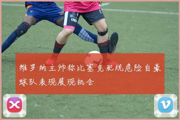 维罗纳主帅称比塞克犯规危险自豪球队表现展现机会