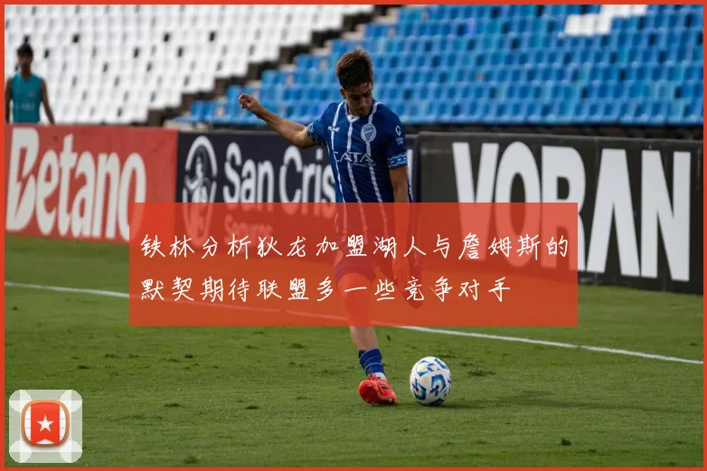 铁林分析狄龙加盟湖人与詹姆斯的默契期待联盟多一些竞争对手