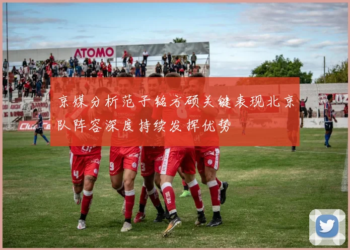 京媒分析范子铭方硕关键表现北京队阵容深度持续发挥优势