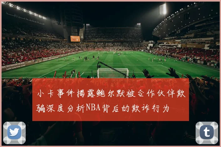 小卡事件揭露鲍尔默被合作伙伴欺骗深度分析NBA背后的欺诈行为