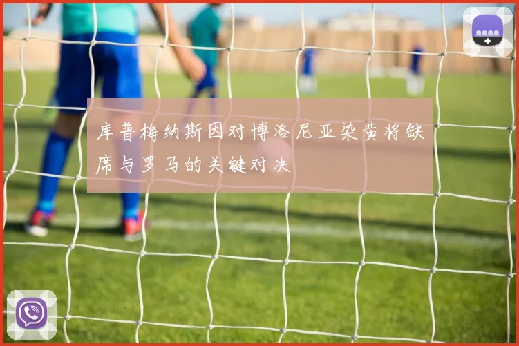 库普梅纳斯因对博洛尼亚染黄将缺席与罗马的关键对决