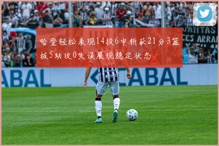 哈登轻松表现14投6中斩获21分3篮板5助攻0失误展现稳定状态