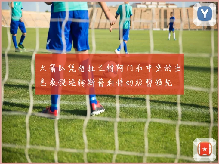 火箭队凭借杜兰特阿门和申京的出色表现逆转斯普利特的短暂领先