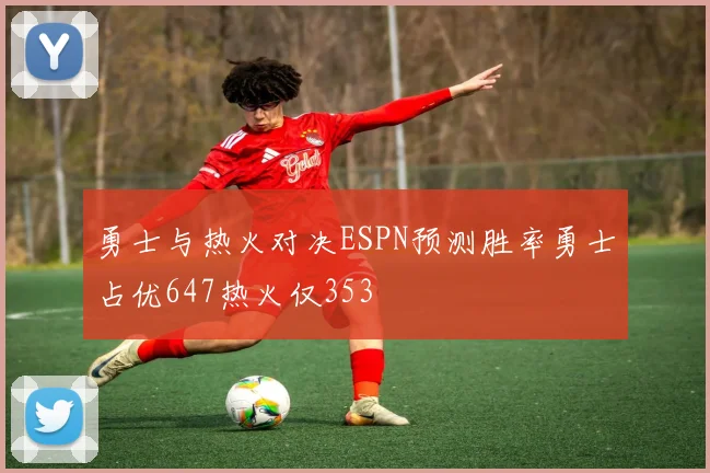 勇士与热火对决ESPN预测胜率勇士占优647热火仅353