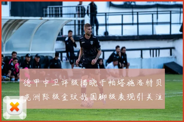 德甲中卫评级揭晓于帕塔施洛特贝克洲际级金玟哉国脚级表现引关注