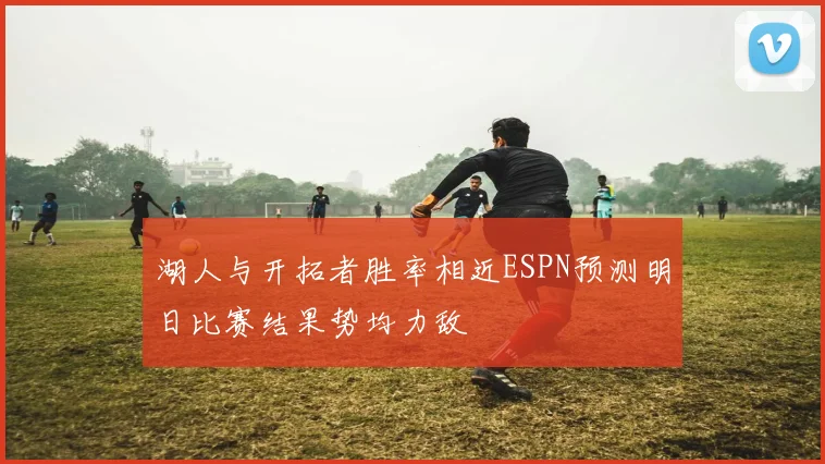 湖人与开拓者胜率相近ESPN预测明日比赛结果势均力敌