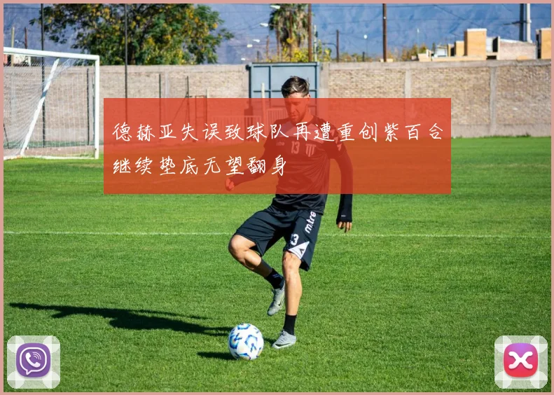 德赫亚失误致球队再遭重创紫百合继续垫底无望翻身