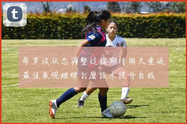 希罗谈状态调整过程期待明天重返最佳表现继续打磨技术提升自我