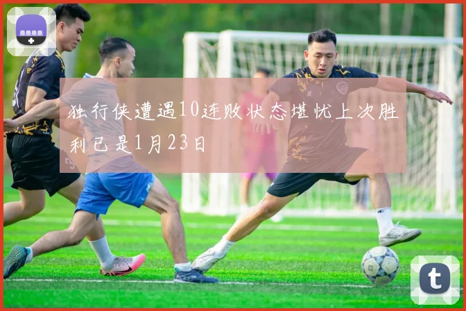 独行侠遭遇10连败状态堪忧上次胜利已是1月23日