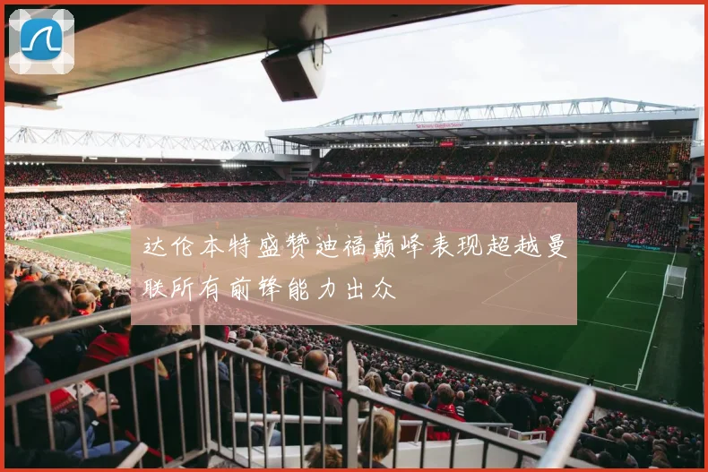 达伦本特盛赞迪福巅峰表现超越曼联所有前锋能力出众