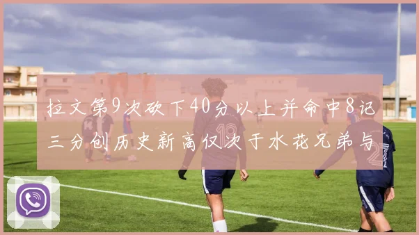 拉文第9次砍下40分以上并命中8记三分创历史新高仅次于水花兄弟与表演者