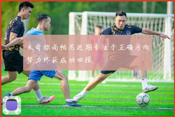 米奇称尚帕尼近期专注于正确方向努力终获成功回报