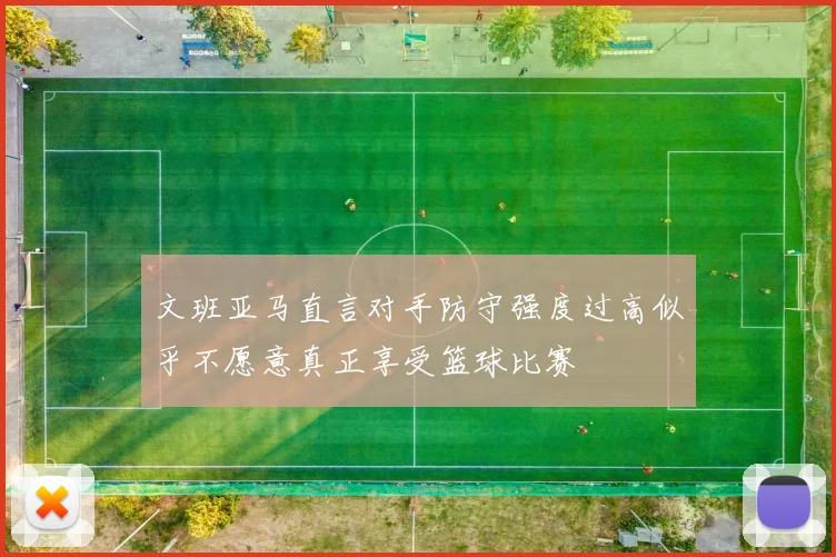 文班亚马直言对手防守强度过高似乎不愿意真正享受篮球比赛