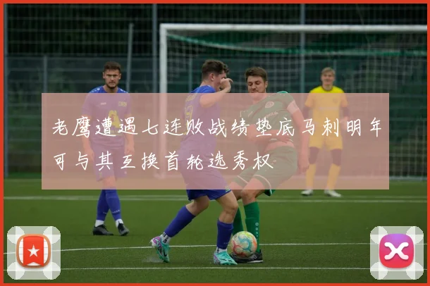 老鹰遭遇七连败战绩垫底马刺明年可与其互换首轮选秀权