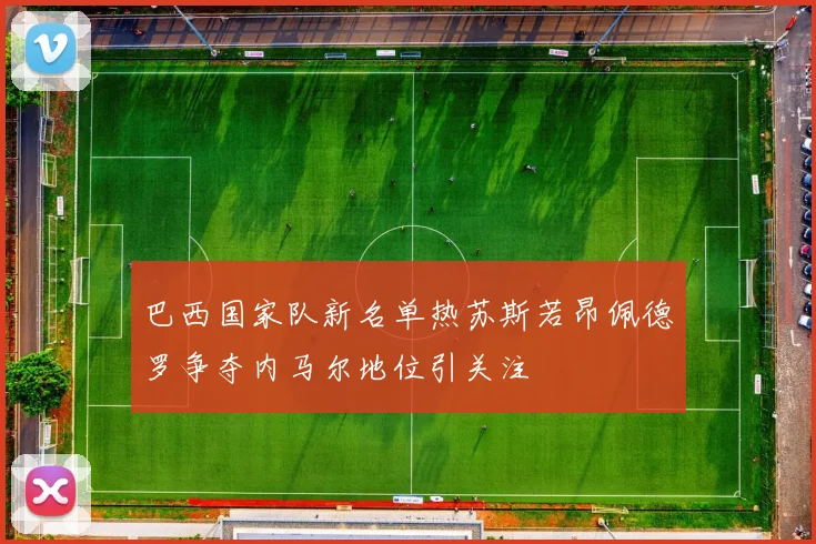 巴西国家队新名单热苏斯若昂佩德罗争夺内马尔地位引关注