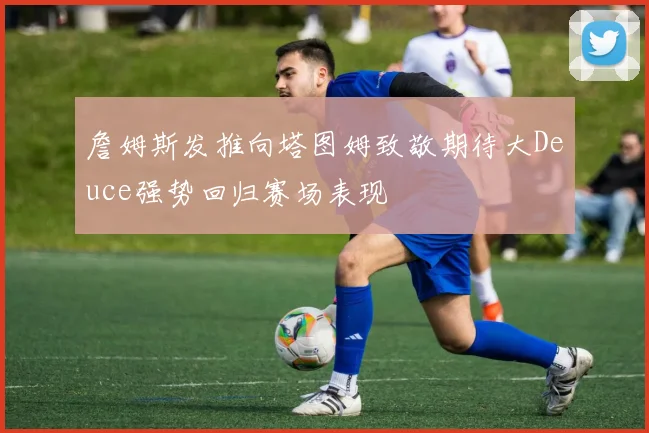 詹姆斯发推向塔图姆致敬期待大Deuce强势回归赛场表现