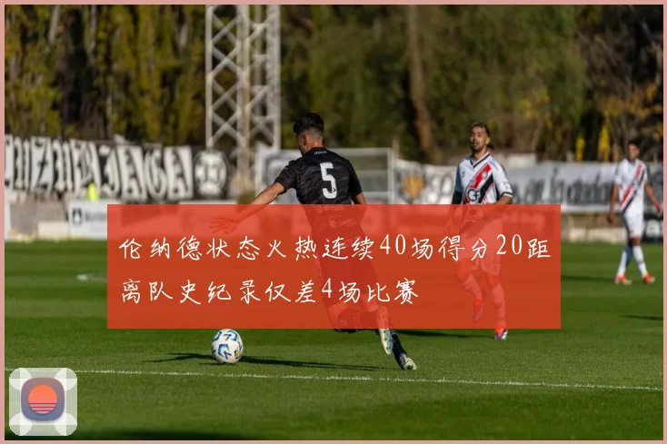 伦纳德状态火热连续40场得分20距离队史纪录仅差4场比赛