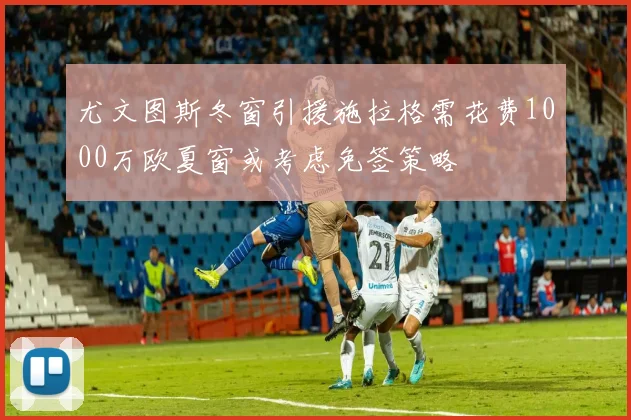 尤文图斯冬窗引援施拉格需花费1000万欧夏窗或考虑免签策略