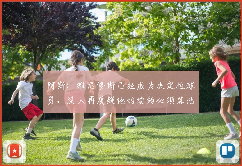 阿斯：维尼修斯已经成为决定性球员，没人再质疑他的续约必须落地