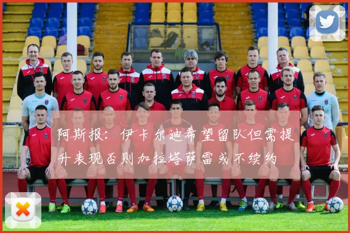 阿斯报：伊卡尔迪希望留队但需提升表现否则加拉塔萨雷或不续约