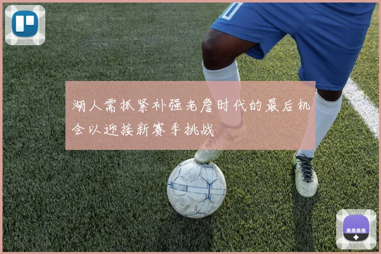 湖人需抓紧补强老詹时代的最后机会以迎接新赛季挑战