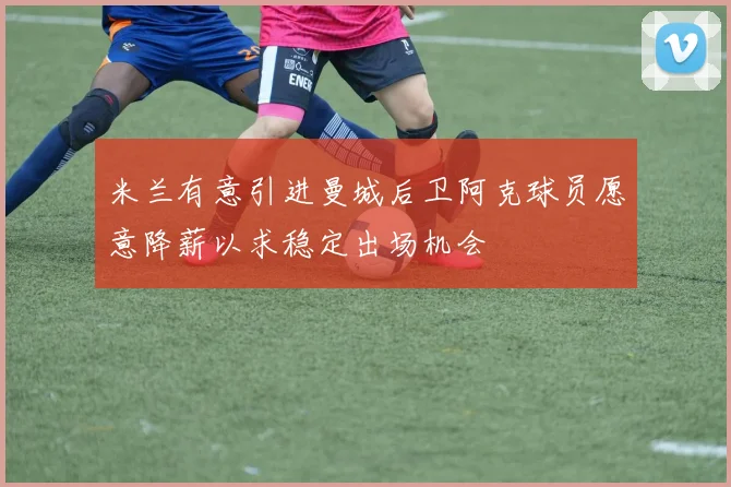 米兰有意引进曼城后卫阿克球员愿意降薪以求稳定出场机会