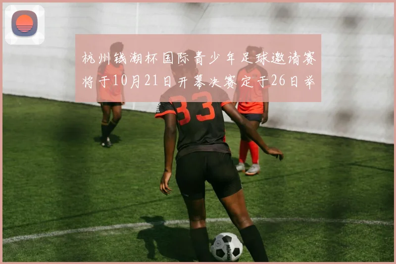 杭州钱潮杯国际青少年足球邀请赛将于10月21日开幕决赛定于26日举行