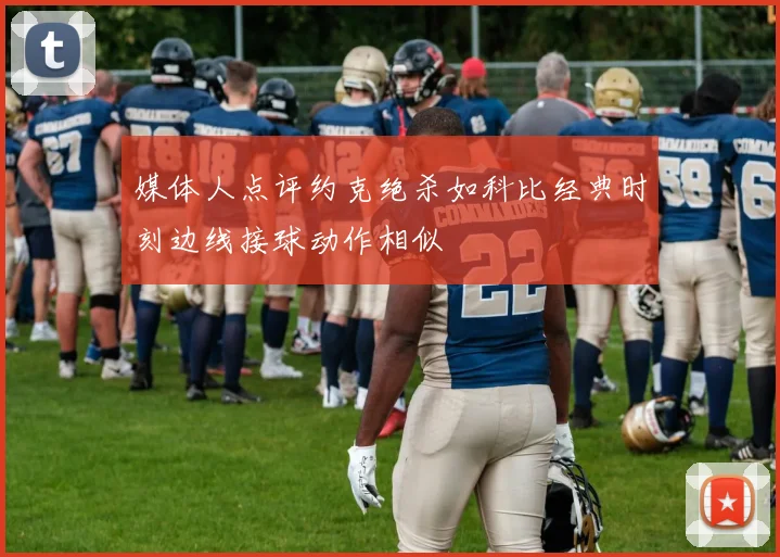 媒体人点评约克绝杀如科比经典时刻边线接球动作相似