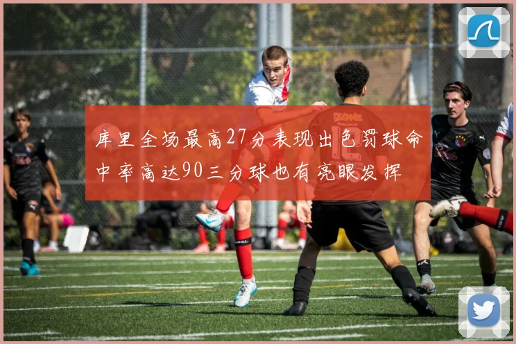 库里全场最高27分表现出色罚球命中率高达90三分球也有亮眼发挥