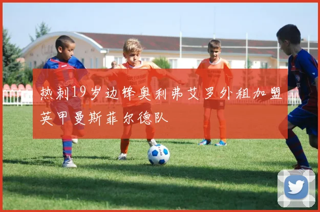热刺19岁边锋奥利弗艾罗外租加盟英甲曼斯菲尔德队