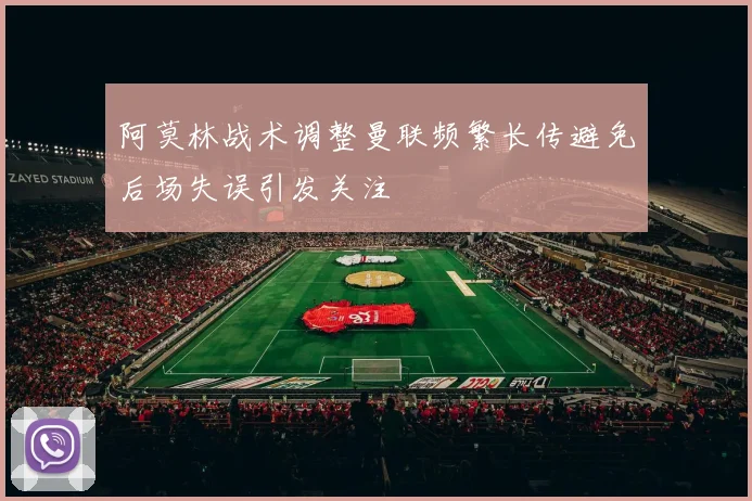 阿莫林战术调整曼联频繁长传避免后场失误引发关注