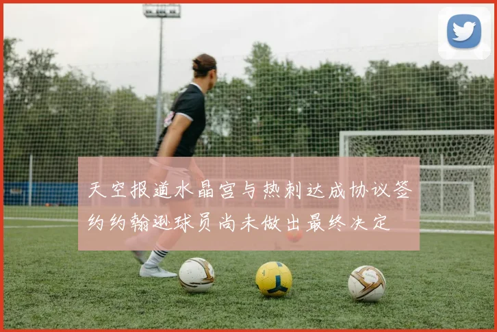 天空报道水晶宫与热刺达成协议签约约翰逊球员尚未做出最终决定