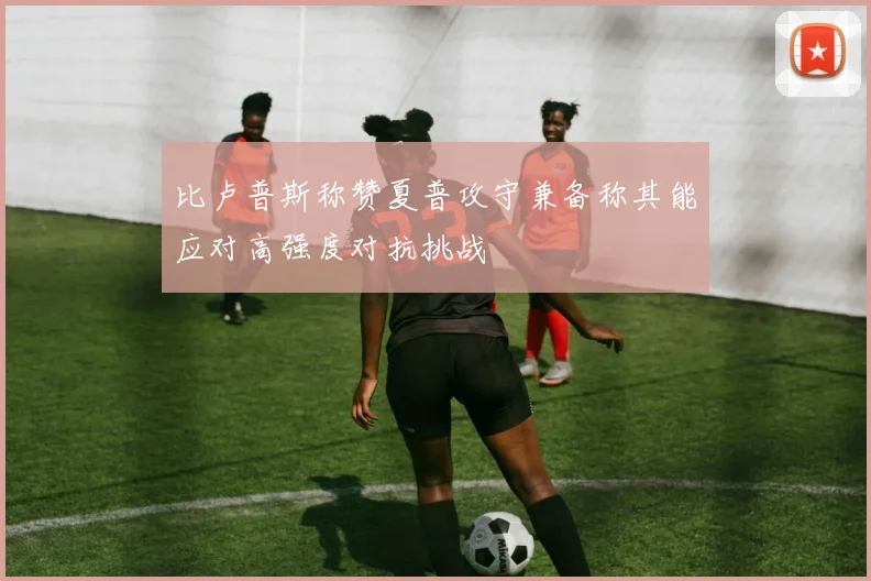 比卢普斯称赞夏普攻守兼备称其能应对高强度对抗挑战