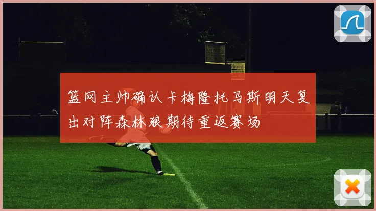 篮网主帅确认卡梅隆托马斯明天复出对阵森林狼期待重返赛场