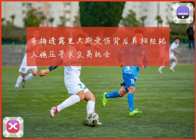 夸梅透露里夫斯受伤背后真相经纪人施压寻求交易机会