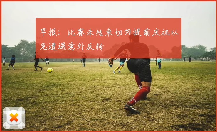早报：比赛未结束切勿提前庆祝以免遭遇意外反转