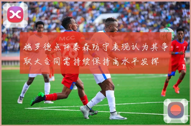 施罗德点评泰森防守表现认为其争取大合同需持续保持高水平发挥