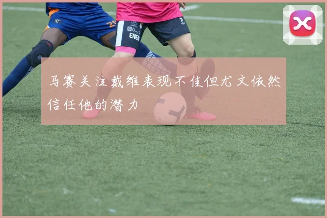 马赛关注戴维表现不佳但尤文依然信任他的潜力