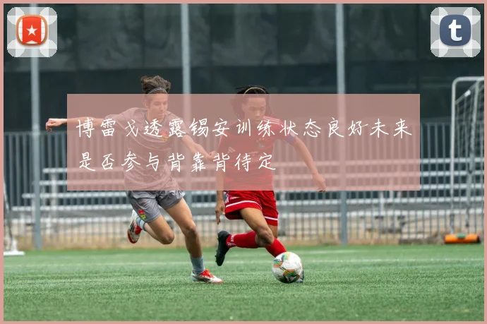 博雷戈透露锡安训练状态良好未来是否参与背靠背待定